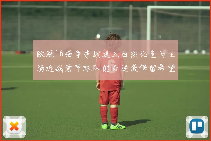 欧冠16强争夺战进入白热化皇马主场迎战意甲球队能否逆袭保留希望