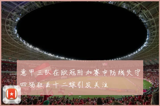 意甲三队在欧冠附加赛中防线失守四场狂丢十二球引发关注