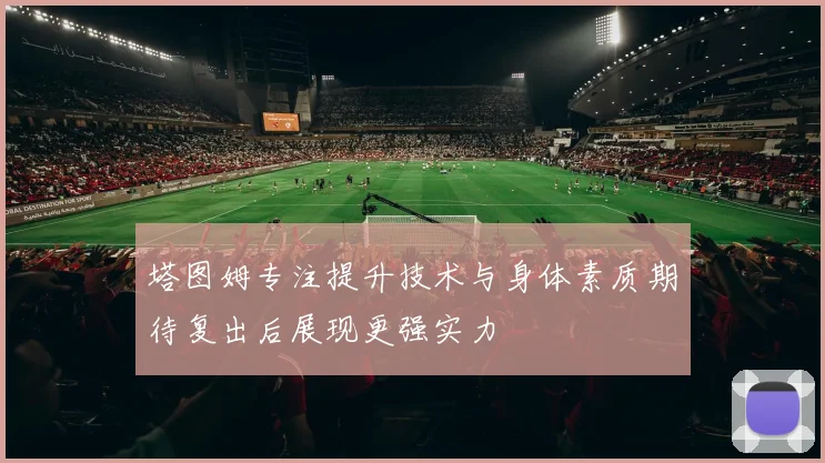 塔图姆专注提升技术与身体素质期待复出后展现更强实力