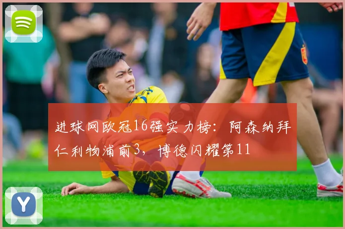 进球网欧冠16强实力榜：阿森纳拜仁利物浦前3，博德闪耀第11