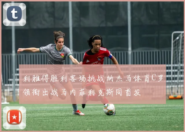 利雅得胜利客场挑战纳杰马体育C罗领衔出战马内菲利克斯同首发