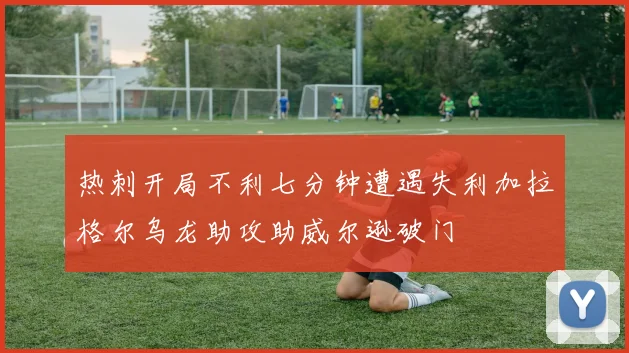 热刺开局不利七分钟遭遇失利加拉格尔乌龙助攻助威尔逊破门