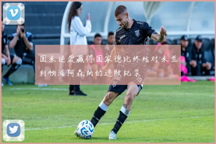 国米逆袭赢得国家德比终结对米兰利物浦阿森纳的连败纪录