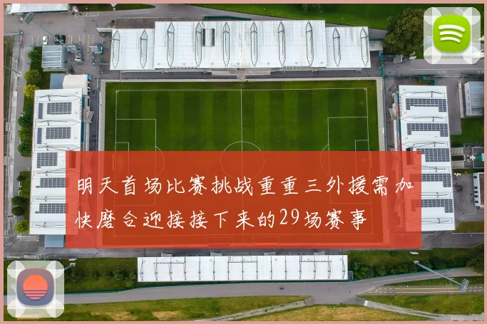 明天首场比赛挑战重重三外援需加快磨合迎接接下来的29场赛事