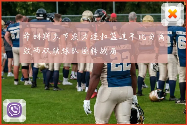 希姆斯末节发力连扣篮追平比分高效两双助球队逆转战局