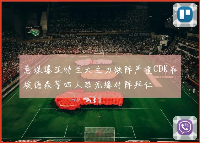 意媒曝亚特兰大主力缺阵严重CDK和埃德森等四人恐无缘对阵拜仁