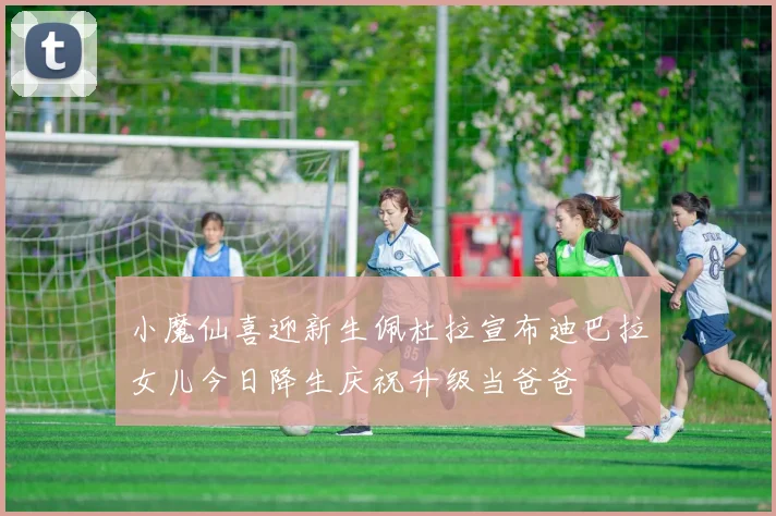 小魔仙喜迎新生佩杜拉宣布迪巴拉女儿今日降生庆祝升级当爸爸