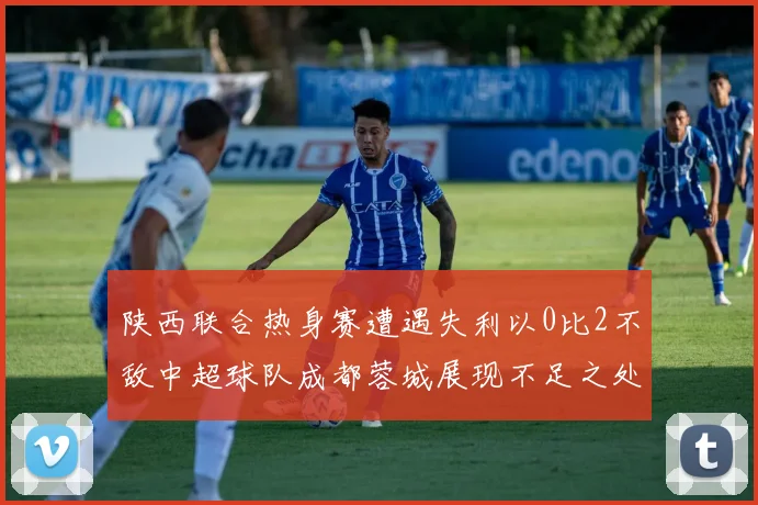陕西联合热身赛遭遇失利以0比2不敌中超球队成都蓉城展现不足之处