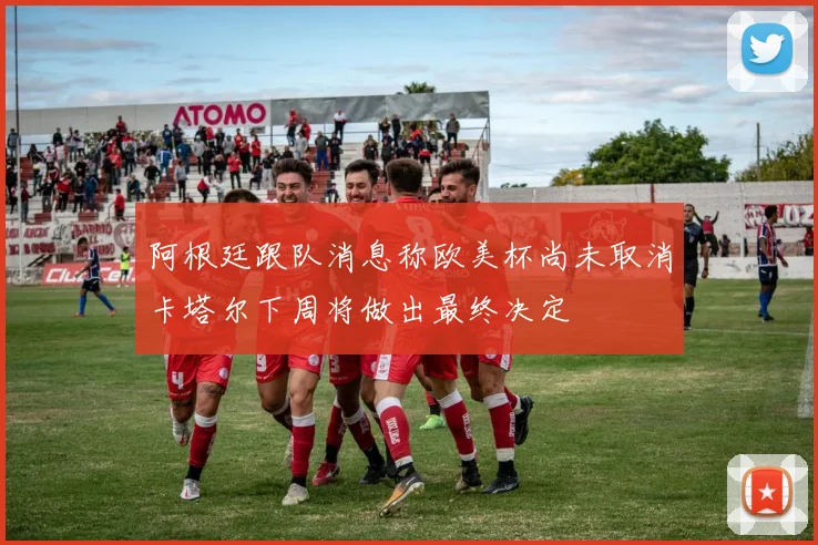 阿根廷跟队消息称欧美杯尚未取消卡塔尔下周将做出最终决定