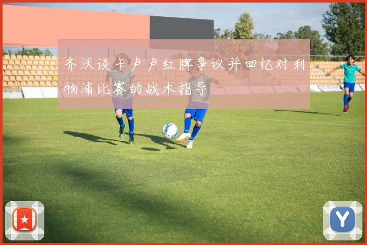 齐沃谈卡卢卢红牌争议并回忆对利物浦比赛的战术指导