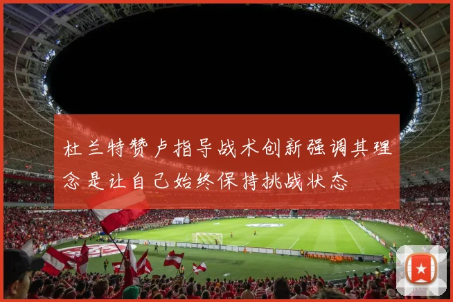 杜兰特赞卢指导战术创新强调其理念是让自己始终保持挑战状态