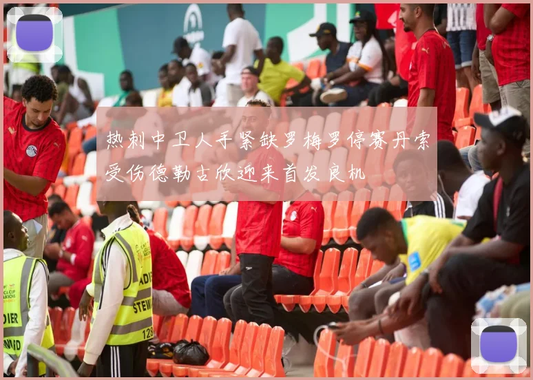 热刺中卫人手紧缺罗梅罗停赛丹索受伤德勒古欣迎来首发良机
