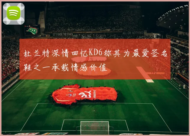 杜兰特深情回忆KD6称其为最爱签名鞋之一承载情感价值