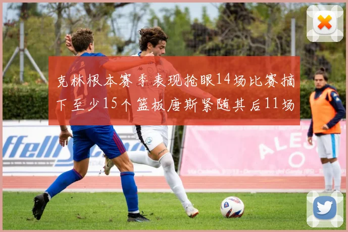 克林根本赛季表现抢眼14场比赛摘下至少15个篮板唐斯紧随其后11场精彩表现
