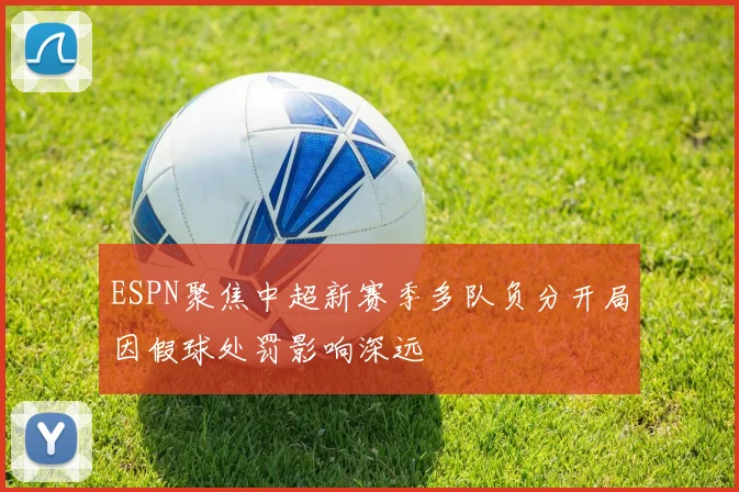 ESPN聚焦中超新赛季多队负分开局因假球处罚影响深远
