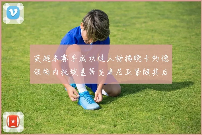 英超本赛季成功过人榜揭晓卡约德领衔内托埃基蒂克库尼亚紧随其后