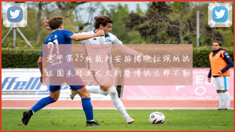 意甲第25轮裁判安排揭晓拉佩纳执法国米对决尤文科隆博执法那不勒斯迎战罗马
