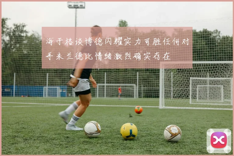 海于格谈博德闪耀实力可胜任何对手米兰德比情绪激烈确实存在
