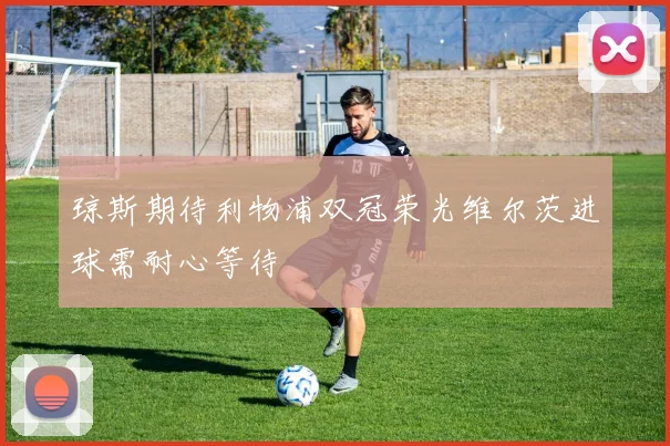 琼斯期待利物浦双冠荣光维尔茨进球需耐心等待