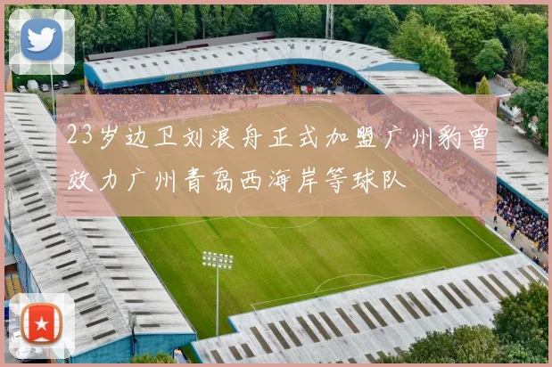 23岁边卫刘浪舟正式加盟广州豹曾效力广州青岛西海岸等球队