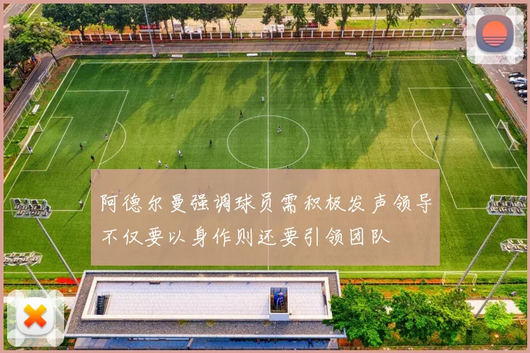 阿德尔曼强调球员需积极发声领导不仅要以身作则还要引领团队