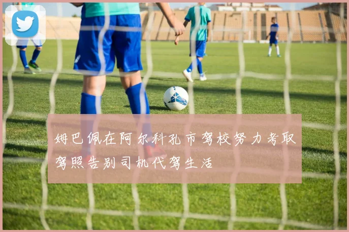 姆巴佩在阿尔科孔市驾校努力考取驾照告别司机代驾生活