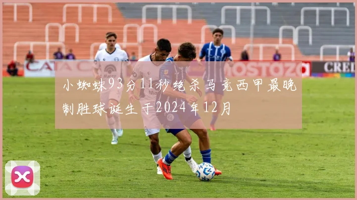 小蜘蛛93分11秒绝杀马竞西甲最晚制胜球诞生于2024年12月