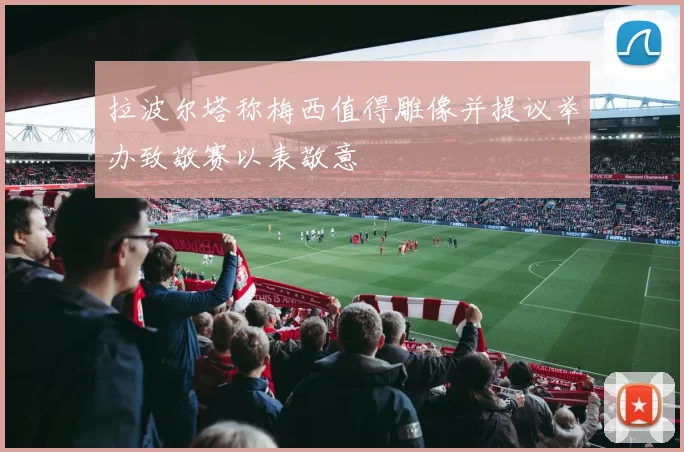 拉波尔塔称梅西值得雕像并提议举办致敬赛以表敬意