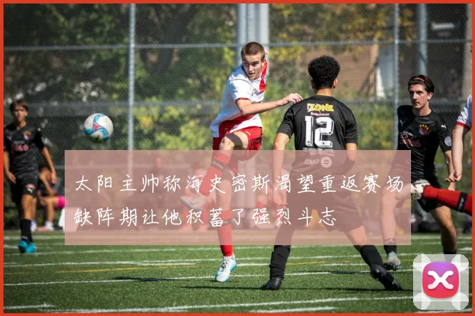 太阳主帅称海史密斯渴望重返赛场缺阵期让他积蓄了强烈斗志