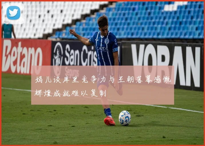 娟儿谈库里竞争力与王朝落幕感慨辉煌成就难以复制
