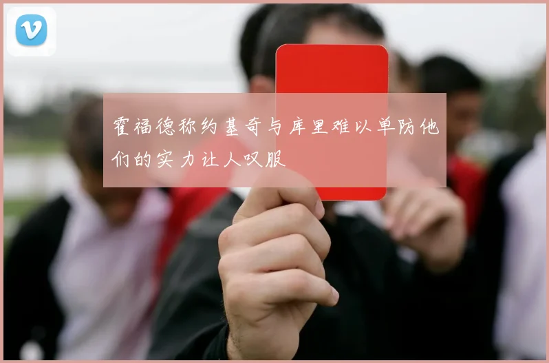 霍福德称约基奇与库里难以单防他们的实力让人叹服