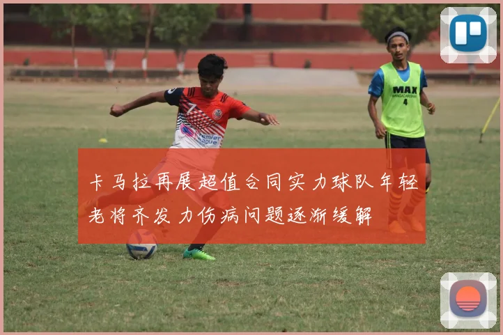 卡马拉再展超值合同实力球队年轻老将齐发力伤病问题逐渐缓解