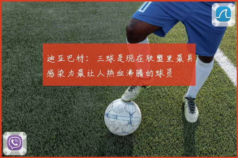 迪亚巴特：三球是现在联盟里最具感染力最让人热血沸腾的球员