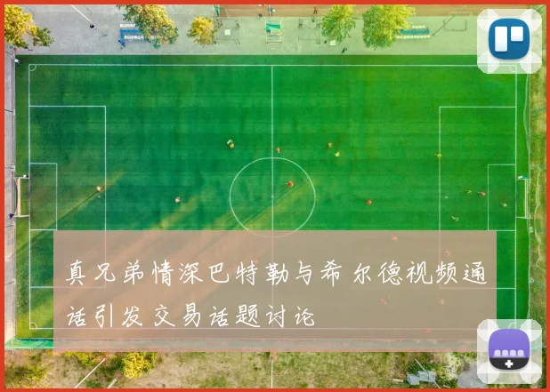 真兄弟情深巴特勒与希尔德视频通话引发交易话题讨论