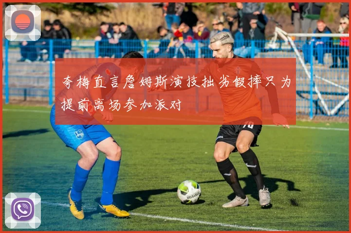 夸梅直言詹姆斯演技拙劣假摔只为提前离场参加派对