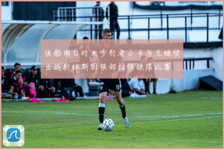 快船明日对决步行者小卡与兰继续出战科林斯因颈部拉伤缺席比赛