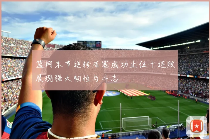 篮网末节逆转活塞成功止住十连败展现强大韧性与斗志